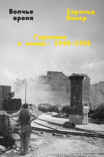 Волчье время. Германия и немцы: 1945–1955